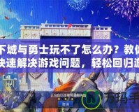 地下城與勇士玩不了怎么辦？教你如何快速解決游戲問題，輕松回歸游戲世界！