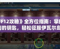 《FF12攻略》全方位指南：掌握勝利的鑰匙，輕松征服伊瓦爾島！