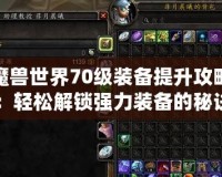 魔獸世界70級(jí)裝備提升攻略：輕松解鎖強(qiáng)力裝備的秘訣