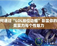 如何通過“LOL排位邊框”彰顯你的電競實(shí)力與個性魅力