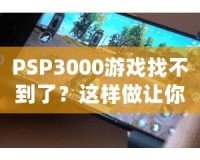 PSP3000游戲找不到了？這樣做讓你重新找回失落的經(jīng)典