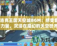 《洛克王國天空城BGM：感受音樂的力量，沉浸在魔幻的天空世界》