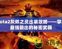 Dota2灰燼之靈出裝攻略——掌握最強(qiáng)輸出的秘密武器