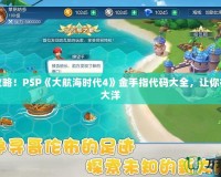 完美攻略！PSP《大航海時代4》金手指代碼大全，讓你征服七大洋