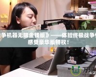 《戰(zhàn)爭機器無限金錢版》——體驗終極戰(zhàn)爭快感，感受豪華版特權！