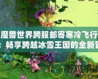 魔獸世界跨服郵寄寒冷飛行：暢享跨越冰雪王國的全新冒險(xiǎn)