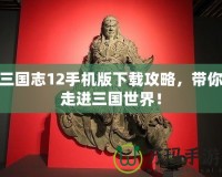 三國志12手機(jī)版下載攻略，帶你走進(jìn)三國世界！