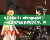 《刀劍神域：RisingSteel》——在虛擬與現(xiàn)實(shí)的交錯(cuò)中，體驗(yàn)前所未有的劍與魔法之旅！