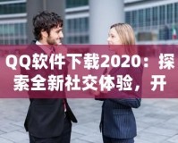 QQ軟件下載2020：探索全新社交體驗(yàn)，開(kāi)啟溝通新時(shí)代