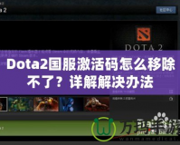 Dota2國服激活碼怎么移除不了？詳解解決辦法