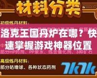 洛克王國丹爐在哪？快速掌握游戲神器位置，提升游戲體驗(yàn)