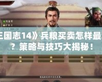 《三國志14》兵糧買賣怎樣最劃算？策略與技巧大揭秘！