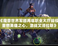 《魔獸世界軍團(tuán)再臨職業(yè)大廳戰(zhàn)役：重燃英雄之心，激戰(zhàn)艾澤拉斯》