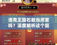 洛克王國石敢當(dāng)厲害嗎？深度解析這個超強(qiáng)寵物的魅力