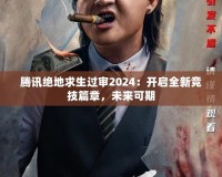 騰訊絕地求生過審2024：開啟全新競技篇章，未來可期