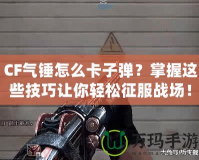 CF氣錘怎么卡子彈？掌握這些技巧讓你輕松征服戰(zhàn)場！