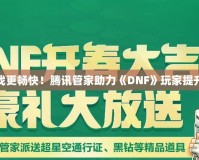 讓游戲更暢快！騰訊管家助力《DNF》玩家提升體驗(yàn)