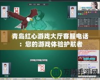 青島紅心游戲大廳客服電話：您的游戲體驗護航者