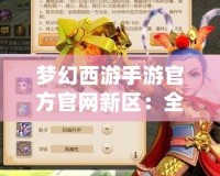 夢幻西游手游官方官網(wǎng)新區(qū)：全新篇章，精彩來襲！