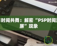 讓PSP與時間共舞：解密“PSP時間旅行者黑屏”現(xiàn)象