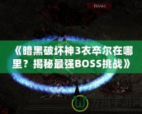 《暗黑破壞神3衣卒爾在哪里？揭秘最強BOSS挑戰(zhàn)》