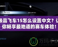 極品飛車15怎么設(shè)置中文？讓你暢享最地道的賽車體驗(yàn)！