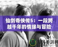 仙劍奇?zhèn)b傳5：一段跨越千年的情緣與冒險(xiǎn)