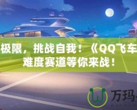 超越極限，挑戰(zhàn)自我！《QQ飛車》高難度賽道等你來戰(zhàn)！