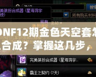 DNF12期金色天空套怎么合成？掌握這幾步，輕松擁有夢(mèng)幻裝備！