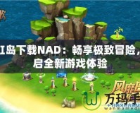 彩虹島下載NAD：暢享極致冒險(xiǎn)，開啟全新游戲體驗(yàn)