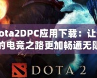 Dota2DPC應用下載：讓你的電競之路更加暢通無阻