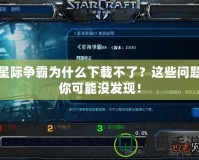 星際爭霸為什么下載不了？這些問題你可能沒發(fā)現(xiàn)！