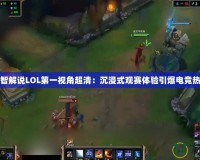 小智解說LOL第一視角超清：沉浸式觀賽體驗引爆電競熱潮