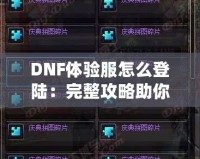 DNF體驗(yàn)服怎么登陸：完整攻略助你暢玩地下城與勇士的前沿內(nèi)容