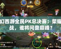 夢幻西游全民PK總決賽：榮耀之戰(zhàn)，誰將問鼎巔峰？