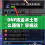 DNF煉金術(shù)士怎么賺錢？掌握這些技巧，讓你輕松月入百萬！