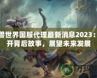 魔獸世界國服代理最新消息2023：揭開背后故事，展望未來發(fā)展