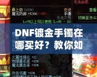 DNF鍍金手鐲在哪買好？教你如何挑選性價比最高的手鐲