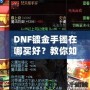 DNF鍍金手鐲在哪買好？教你如何挑選性價(jià)比最高的手鐲