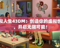 模擬人生43DM：創(chuàng)造你的虛擬世界，開啟無限可能！