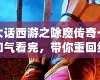 大話西游之除魔傳奇一口氣看完，帶你重回經(jīng)典的浪漫與冒險