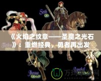 《火焰之紋章——圣魔之光石》：重燃經(jīng)典，勇者再出發(fā)！