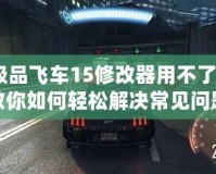 極品飛車15修改器用不了？教你如何輕松解決常見問題！