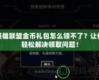 英雄聯(lián)盟金幣禮包怎么領不了？讓你輕松解決領取問題！