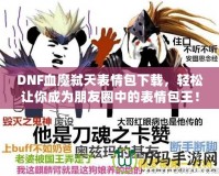 DNF血魔弒天表情包下載，輕松讓你成為朋友圈中的表情包王！