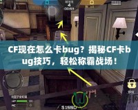 CF現(xiàn)在怎么卡bug？揭秘CF卡bug技巧，輕松稱霸戰(zhàn)場！