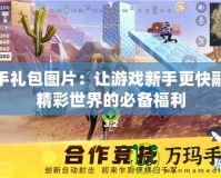 新手禮包圖片：讓游戲新手更快融入精彩世界的必備福利