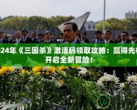 2024年《三國殺》激活碼領(lǐng)取攻略：贏得先機(jī)，開啟全新冒險(xiǎn)！