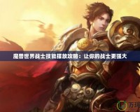 魔獸世界戰(zhàn)士技能擺放攻略：讓你的戰(zhàn)士更強大