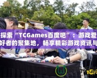 探索“TCGames百度吧”：游戲愛(ài)好者的聚集地，暢享精彩游戲資訊與社交體驗(yàn)